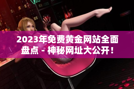 2023年免费黄金网站全面盘点 - 神秘网址大公开！