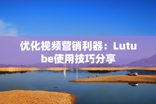 优化视频营销利器：Lutube使用技巧分享