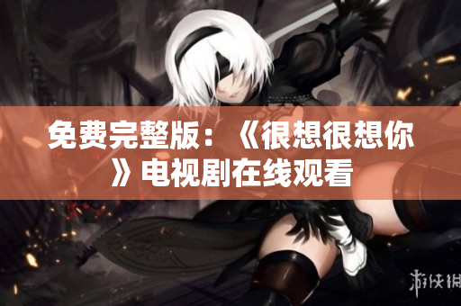免费完整版：《很想很想你》电视剧在线观看