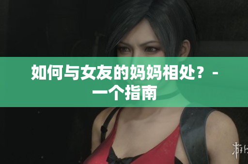 如何与女友的妈妈相处？-一个指南