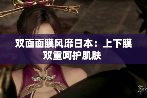 双面面膜风靡日本：上下膜双重呵护肌肤 