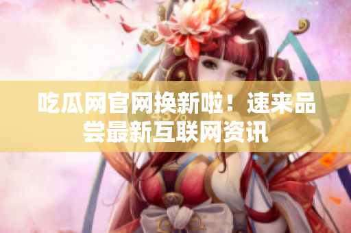 吃瓜网官网换新啦！速来品尝最新互联网资讯