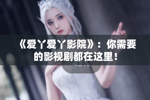 《爱丫爱丫影院》：你需要的影视剧都在这里！