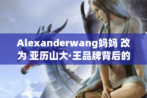 Alexanderwang妈妈 改为 亚历山大·王品牌背后的女性力量