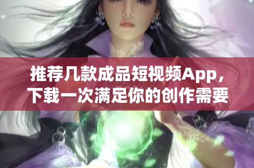 推荐几款成品短视频App，下载一次满足你的创作需要