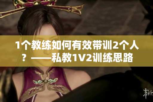 1个教练如何有效带训2个人？——私教1V2训练思路
