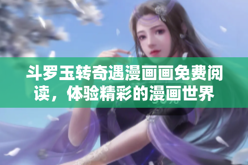 斗罗玉转奇遇漫画画免费阅读，体验精彩的漫画世界
