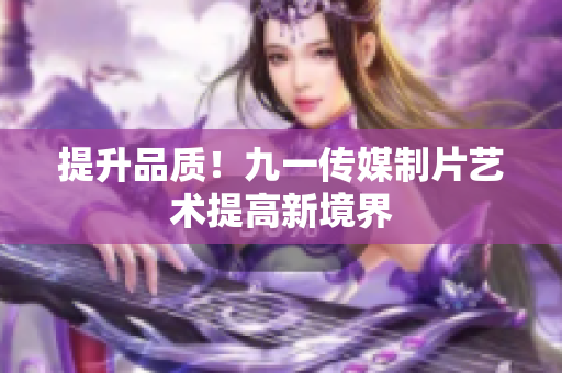 提升品质！九一传媒制片艺术提高新境界