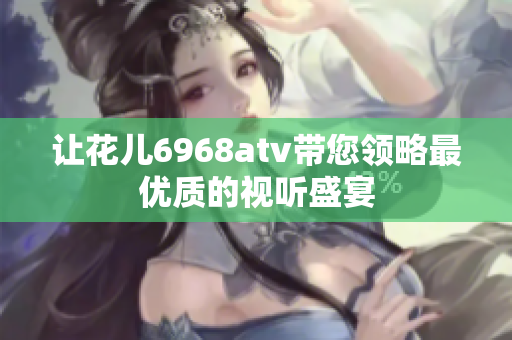 让花儿6968atv带您领略最优质的视听盛宴