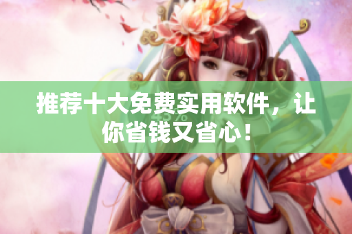 推荐十大免费实用软件，让你省钱又省心！