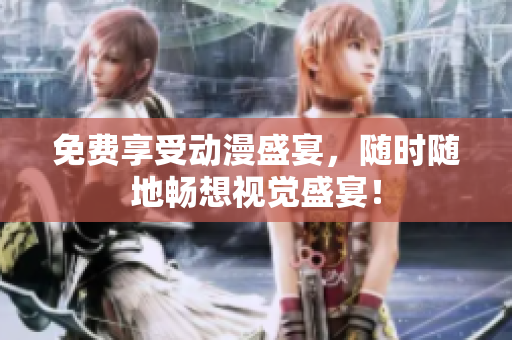 免费享受动漫盛宴，随时随地畅想视觉盛宴！