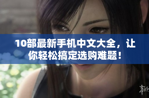 10部最新手机中文大全，让你轻松搞定选购难题！