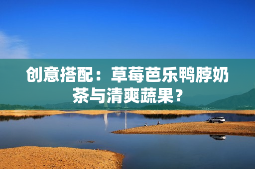 创意搭配：草莓芭乐鸭脖奶茶与清爽蔬果？