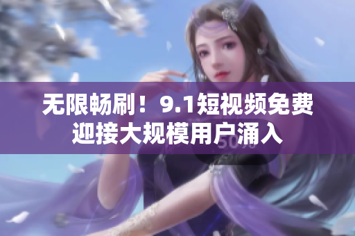 无限畅刷！9.1短视频免费迎接大规模用户涌入