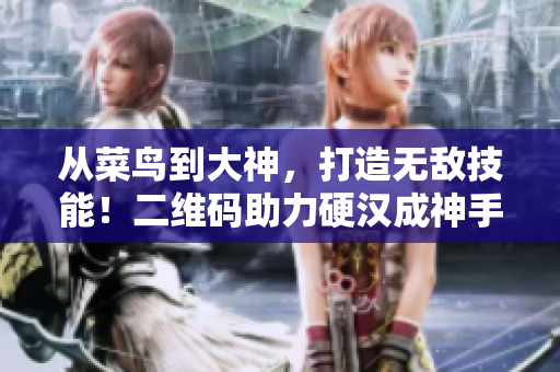从菜鸟到大神，打造无敌技能！二维码助力硬汉成神手！