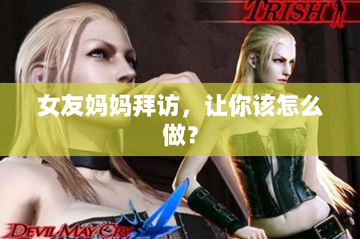 女友妈妈拜访，让你该怎么做？