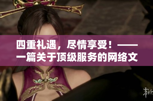 四重礼遇，尽情享受！——一篇关于顶级服务的网络文章
