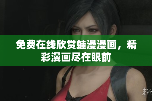 免费在线欣赏蛙漫漫画，精彩漫画尽在眼前