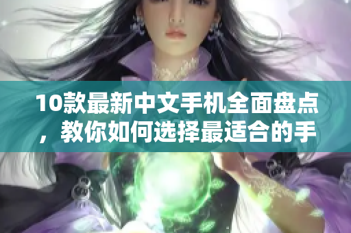 10款最新中文手机全面盘点，教你如何选择最适合的手机