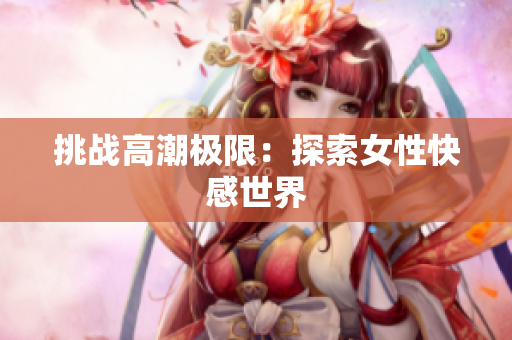 挑战高潮极限：探索女性快感世界