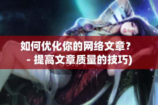 如何优化你的网络文章？ - 提高文章质量的技巧)