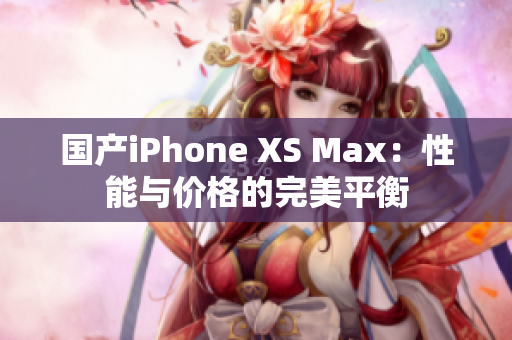 国产iPhone XS Max：性能与价格的完美平衡