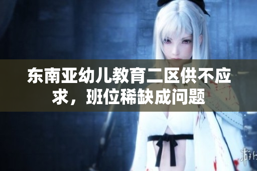 东南亚幼儿教育二区供不应求，班位稀缺成问题