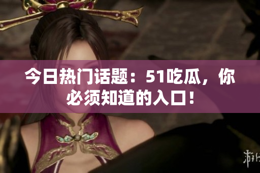 今日热门话题：51吃瓜，你必须知道的入口！
