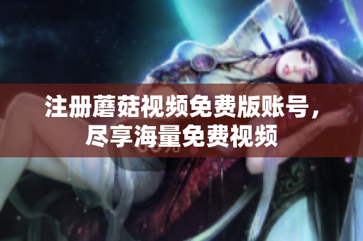 注册蘑菇视频免费版账号，尽享海量免费视频