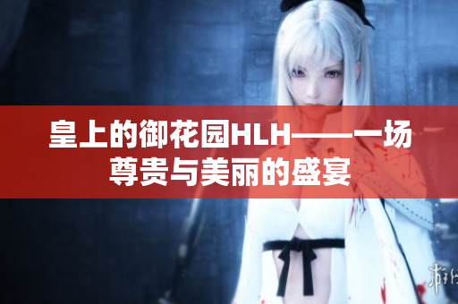 皇上的御花园HLH——一场尊贵与美丽的盛宴