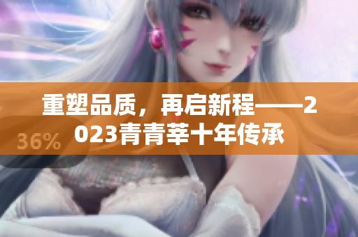 重塑品质，再启新程——2023青青莘十年传承