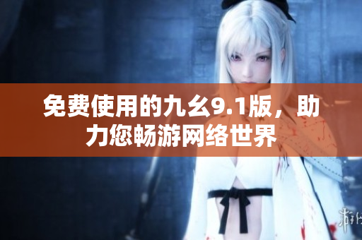 免费使用的九幺9.1版，助力您畅游网络世界