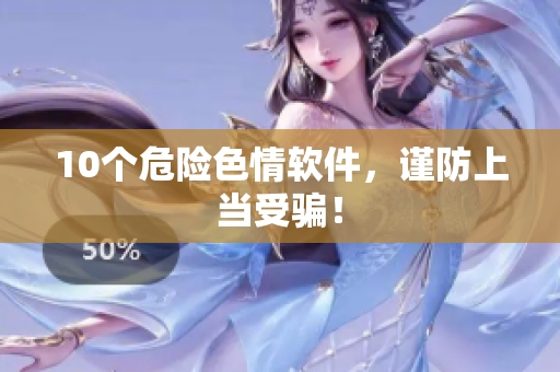10个危险色情软件，谨防上当受骗！