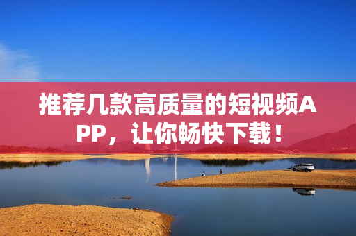 推荐几款高质量的短视频APP，让你畅快下载！