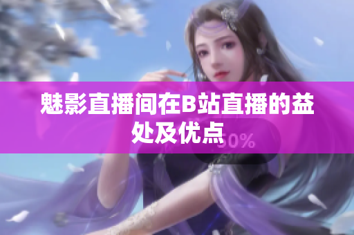 魅影直播间在B站直播的益处及优点