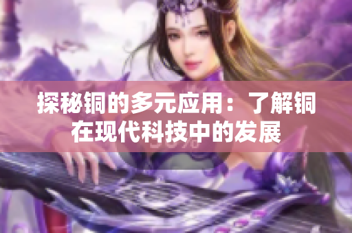 探秘铜的多元应用：了解铜在现代科技中的发展