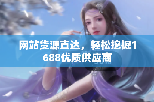 网站货源直达，轻松挖掘1688优质供应商