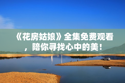《花房姑娘》全集免费观看，陪你寻找心中的美！