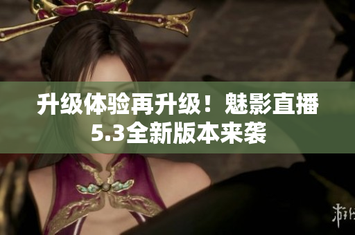 升级体验再升级！魅影直播5.3全新版本来袭