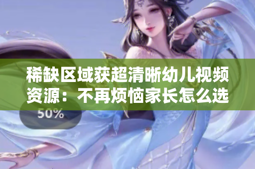 稀缺区域获超清晰幼儿视频资源：不再烦恼家长怎么选片！