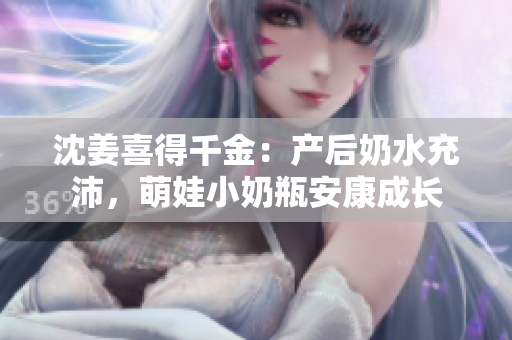 沈姜喜得千金：产后奶水充沛，萌娃小奶瓶安康成长