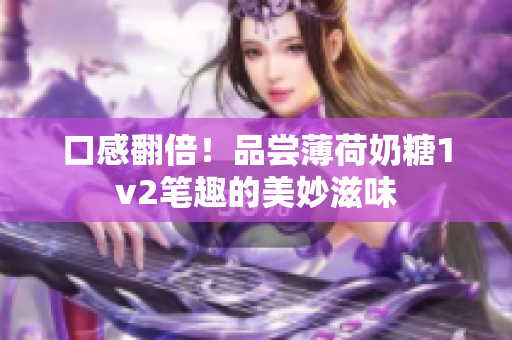 口感翻倍！品尝薄荷奶糖1v2笔趣的美妙滋味