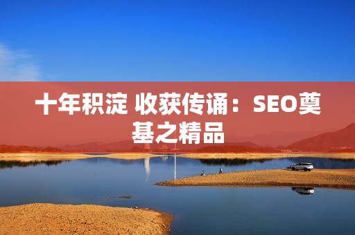 十年积淀 收获传诵：SEO奠基之精品