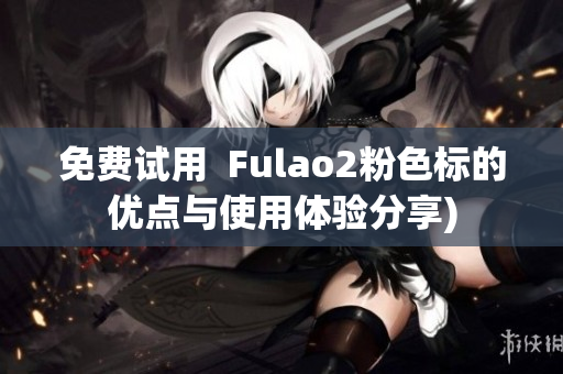 免费试用  Fulao2粉色标的优点与使用体验分享)