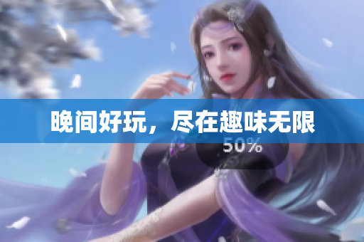 晚间好玩，尽在趣味无限