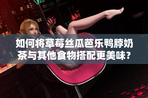 如何将草莓丝瓜芭乐鸭脖奶茶与其他食物搭配更美味？