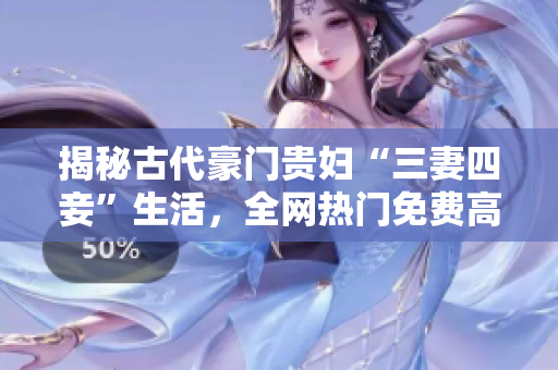 揭秘古代豪门贵妇“三妻四妾”生活，全网热门免费高清解析
