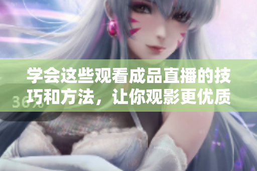 学会这些观看成品直播的技巧和方法，让你观影更优质