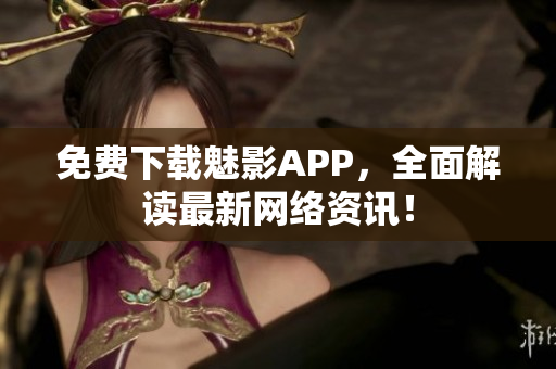 免费下载魅影APP，全面解读最新网络资讯！