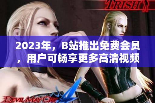 2023年，B站推出免费会员，用户可畅享更多高清视频！
